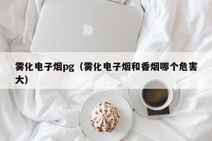 雾化电子烟pg（雾化电子烟和香烟哪个危害大）