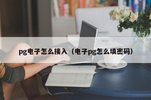pg电子怎么接入（电子pg怎么填密码）