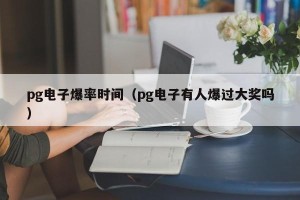 pg电子爆率时间（pg电子有人爆过大奖吗）