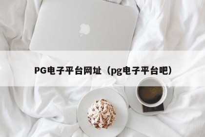 PG电子平台网址（pg电子平台吧）