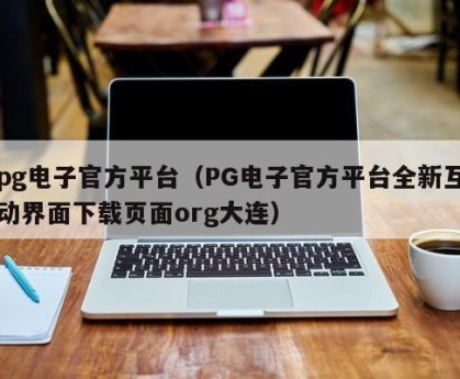 pg电子官方平台（PG电子官方平台全新互动界面下载页面org大连）
