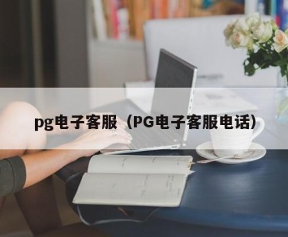 pg电子客服（PG电子客服电话）