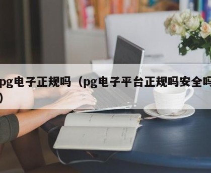 pg电子正规吗（pg电子平台正规吗安全吗）