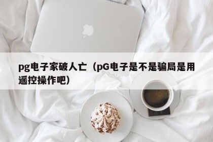pg电子家破人亡（pG电子是不是骗局是用遥控操作吧）