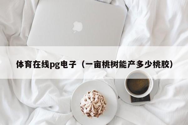 体育在线pg电子(一亩桃树能产多少桃胶)