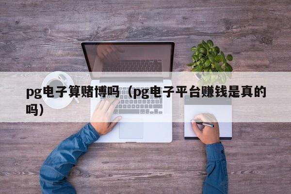 pg电子算赌博吗(pg电子平台赚钱是真的吗)