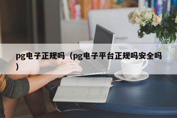 pg电子正规吗(pg电子平台正规吗安全吗)