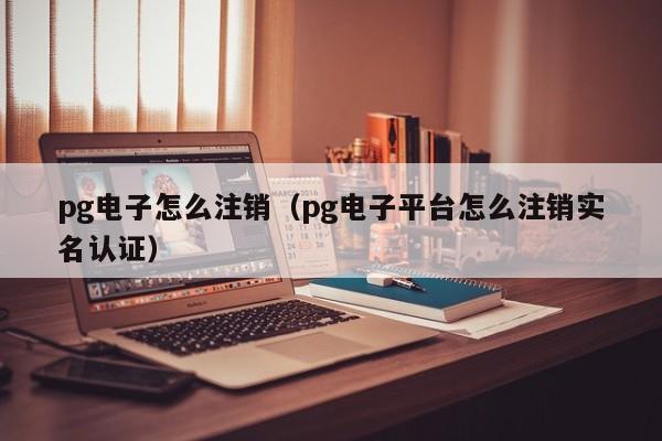 pg电子怎么注销(pg电子平台怎么注销实名认证)